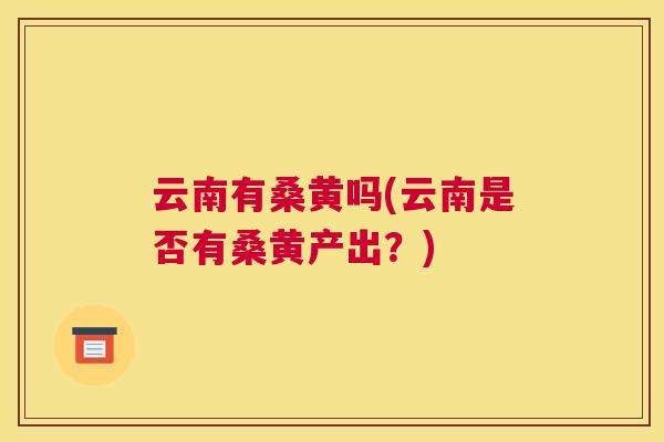 云南有桑黄吗(云南是否有桑黄产出？)