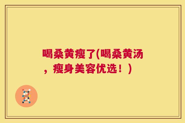 喝桑黄瘦了(喝桑黄汤，瘦身美容优选！)