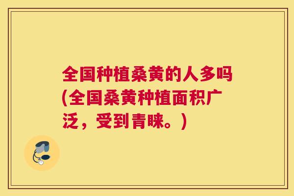 全国种植桑黄的人多吗(全国桑黄种植面积广泛，受到青睐。)