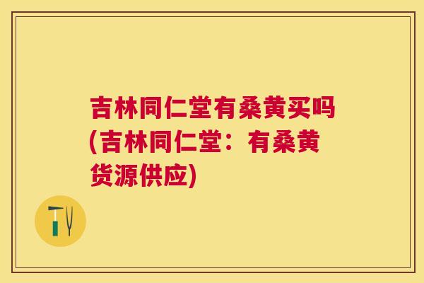 吉林同仁堂有桑黄买吗(吉林同仁堂：有桑黄货源供应)