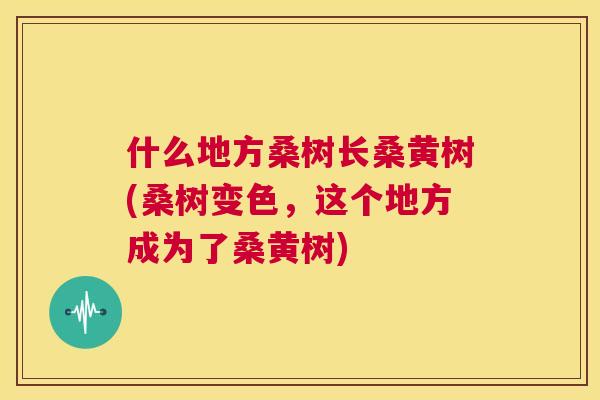 什么地方桑树长桑黄树(桑树变色，这个地方成为了桑黄树)