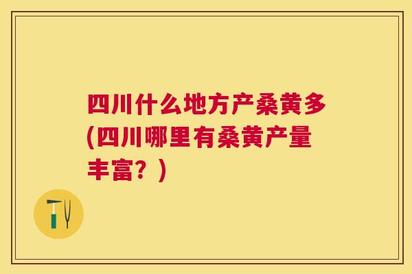 四川什么地方产桑黄多(四川哪里有桑黄产量丰富？)