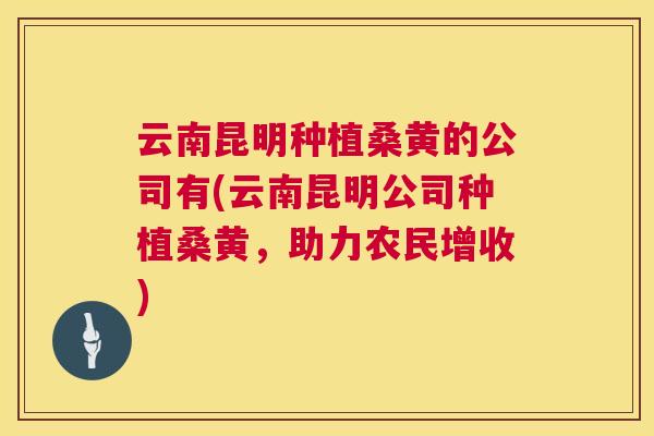 云南昆明种植桑黄的公司有(云南昆明公司种植桑黄，助力农民增收)