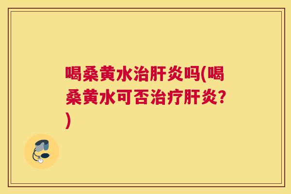 喝桑黄水吗(喝桑黄水可否？)