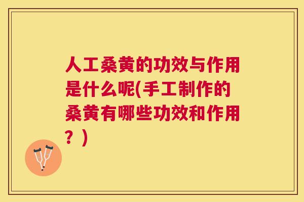 人工桑黄的功效与作用是什么呢(手工制作的桑黄有哪些功效和作用？)