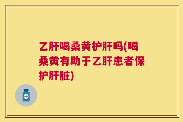 喝桑黄吗(喝桑黄有助于患者保护)