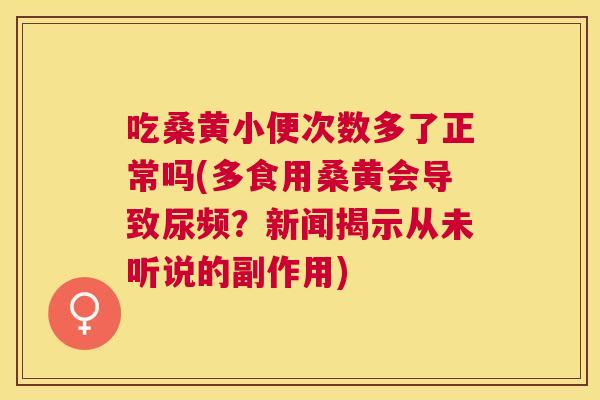 吃桑黄小便次数多了正常吗(多食用桑黄会导致尿频？新闻揭示从未听说的副作用)