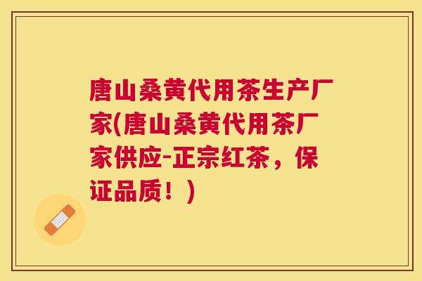 唐山桑黄代用茶生产厂家(唐山桑黄代用茶厂家供应-正宗红茶，保证品质！)