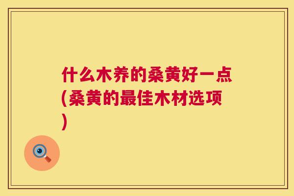 什么木养的桑黄好一点(桑黄的佳木材选项)