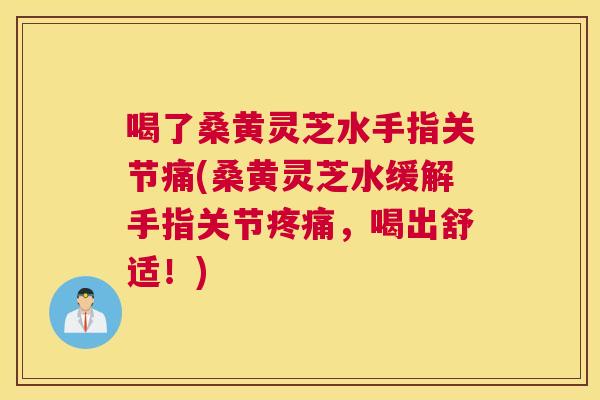 喝了桑黄灵芝水手指关节痛(桑黄灵芝水缓解手指关节，喝出舒适！)