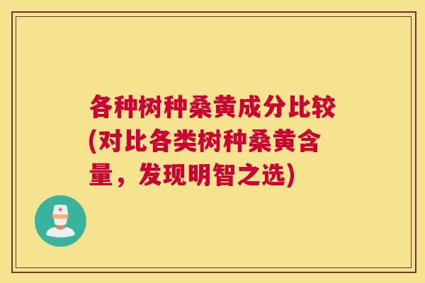 各种树种桑黄成分比较(对比各类树种桑黄含量，发现明智之选)