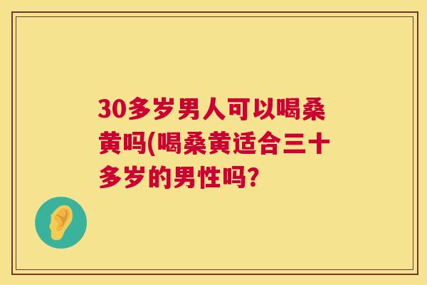 30多岁男人可以喝桑黄吗(喝桑黄适合三十多岁的男性吗？