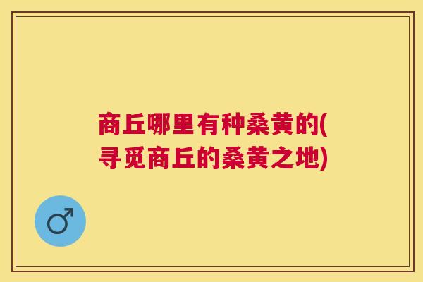 商丘哪里有种桑黄的(寻觅商丘的桑黄之地)