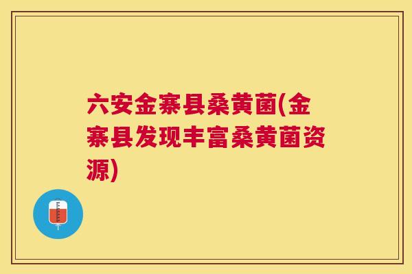 六安金寨县桑黄菌(金寨县发现丰富桑黄菌资源)
