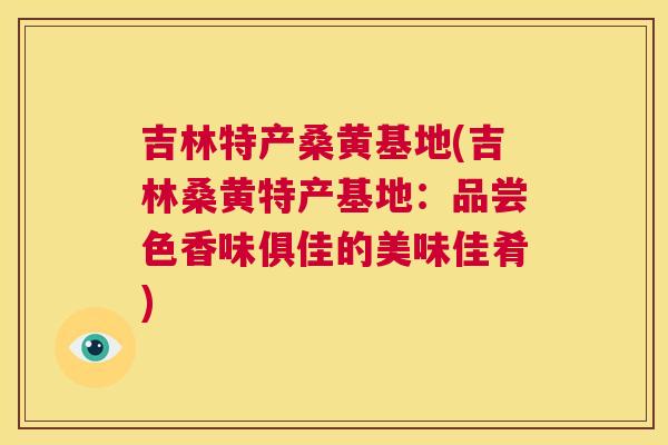吉林特产桑黄基地(吉林桑黄特产基地：品尝色香味俱佳的美味佳肴)