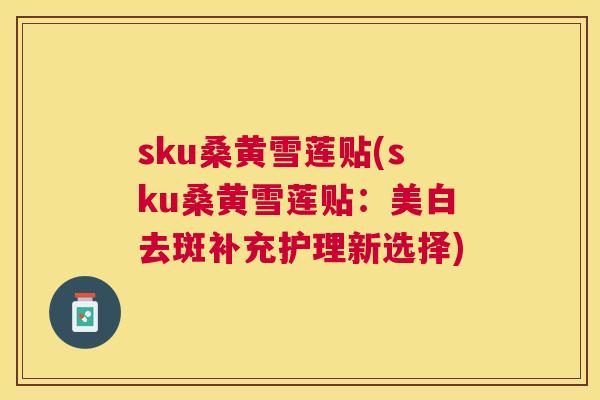 sku桑黄雪莲贴(sku桑黄雪莲贴：美白去斑补充护理新选择)