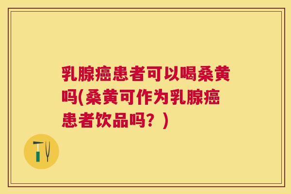 乳腺患者可以喝桑黄吗(桑黄可作为乳腺患者饮品吗？)