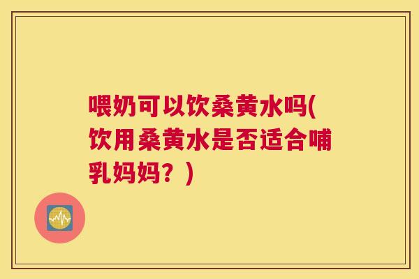 喂奶可以饮桑黄水吗(饮用桑黄水是否适合哺乳妈妈？)