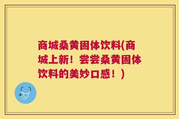 商城桑黄固体饮料(商城上新！尝尝桑黄固体饮料的美妙口感！)