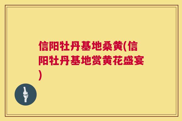 信阳牡丹基地桑黄(信阳牡丹基地赏黄花盛宴)