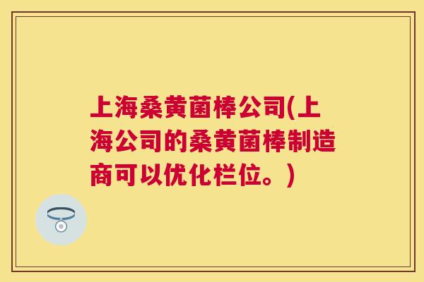 上海桑黄菌棒公司(上海公司的桑黄菌棒制造商可以优化栏位。)