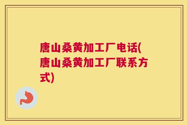 唐山桑黄加工厂电话(唐山桑黄加工厂联系方式)