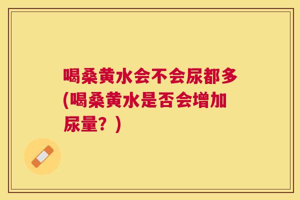 喝桑黄水会不会尿都多(喝桑黄水是否会增加尿量？)
