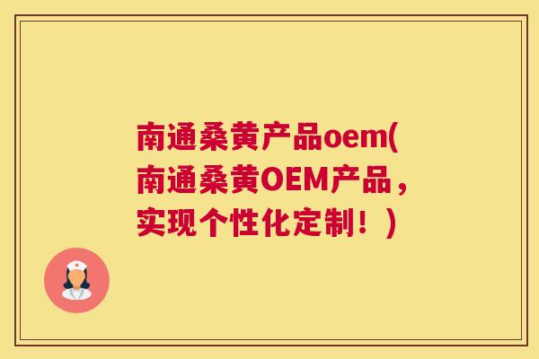 南通桑黄产品oem(南通桑黄OEM产品，实现个性化定制！)