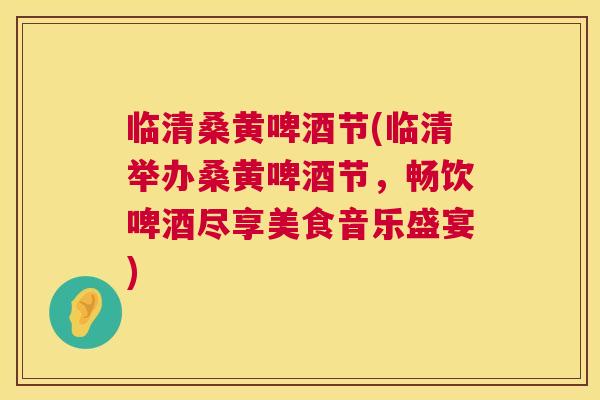 临清桑黄啤酒节(临清举办桑黄啤酒节，畅饮啤酒尽享美食音乐盛宴)