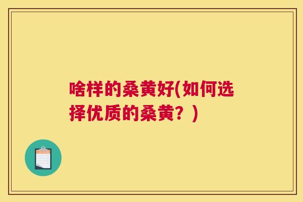 啥样的桑黄好(如何选择优质的桑黄？)