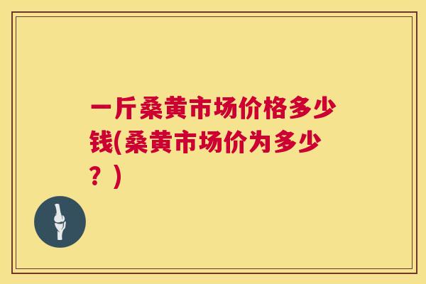 一斤桑黄市场价格多少钱(桑黄市场价为多少？)