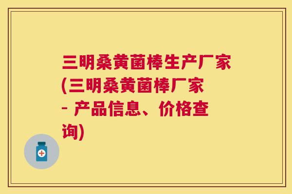 三明桑黄菌棒生产厂家(三明桑黄菌棒厂家 - 产品信息、价格查询)