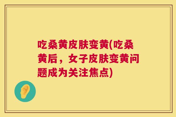 吃桑黄变黄(吃桑黄后，女子变黄问题成为关注焦点)