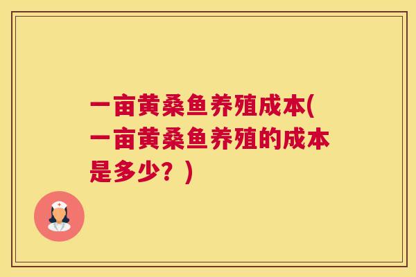 一亩黄桑鱼养殖成本(一亩黄桑鱼养殖的成本是多少？)