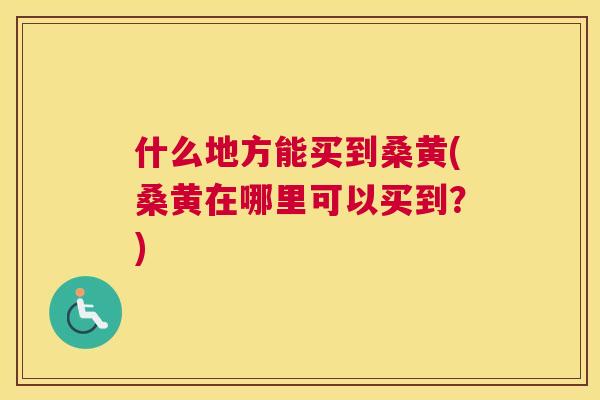什么地方能买到桑黄(桑黄在哪里可以买到？)