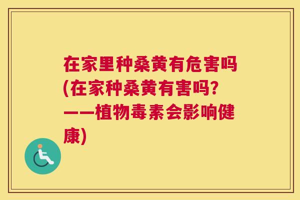 在家里种桑黄有危害吗(在家种桑黄有害吗？——植物毒素会影响健康)