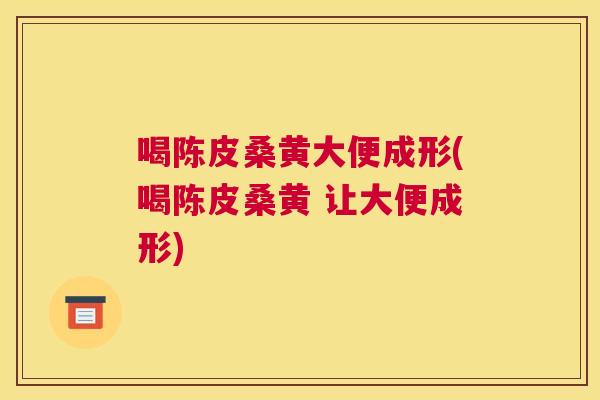 喝陈皮桑黄大便成形(喝陈皮桑黄 让大便成形)
