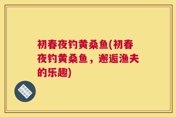 初春夜钓黄桑鱼(初春夜钓黄桑鱼，邂逅渔夫的乐趣)