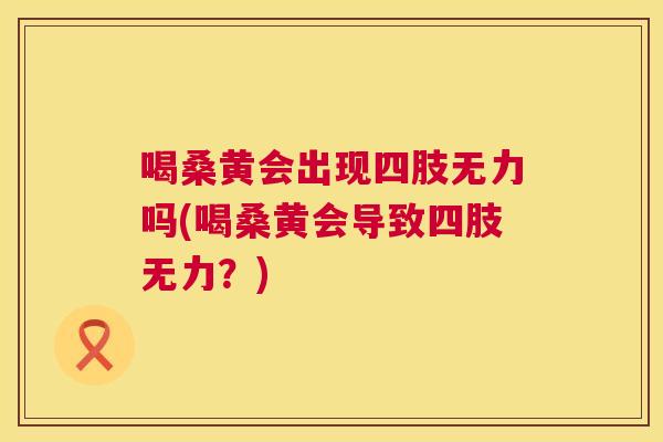 喝桑黄会出现四肢无力吗(喝桑黄会导致四肢无力？)
