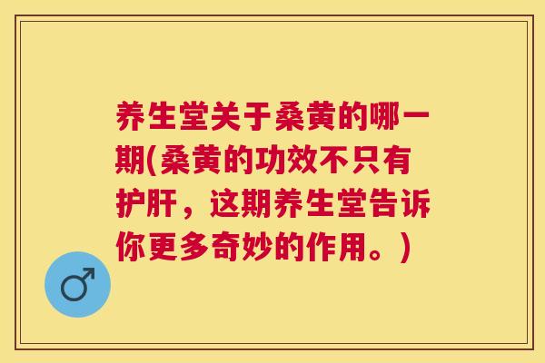 养生堂关于桑黄的哪一期(桑黄的功效不只有，这期养生堂告诉你更多奇妙的作用。)
