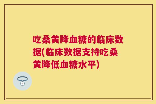 吃桑黄降的临床数据(临床数据支持吃桑黄降低水平)