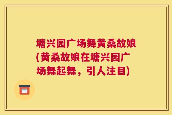 塘兴园广场舞黄桑故娘(黄桑故娘在塘兴园广场舞起舞，引人注目)
