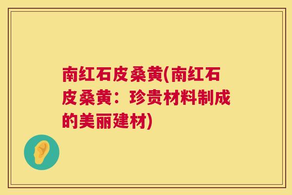 南红石皮桑黄(南红石皮桑黄：珍贵材料制成的美丽建材)