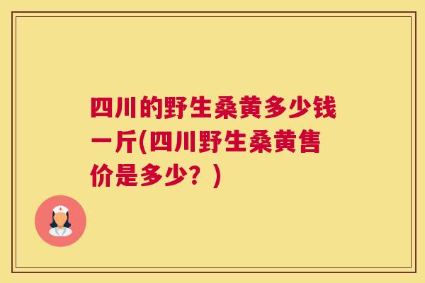 四川的野生桑黄多少钱一斤(四川野生桑黄售价是多少？)