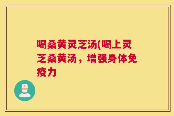 喝桑黄灵芝汤(喝上灵芝桑黄汤，增强身体力