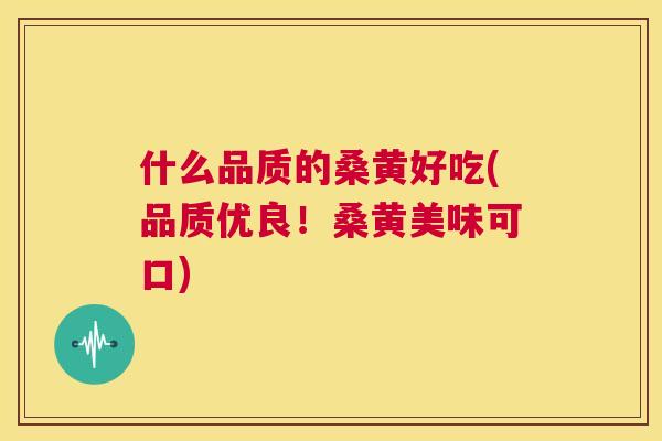 什么品质的桑黄好吃(品质优良！桑黄美味可口)