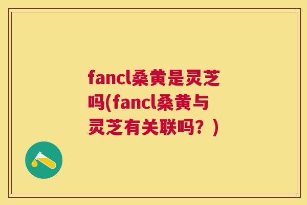 fancl桑黄是灵芝吗(fancl桑黄与灵芝有关联吗？)