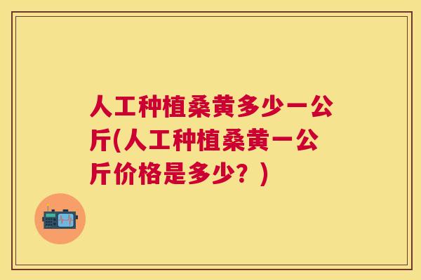 人工种植桑黄多少一公斤(人工种植桑黄一公斤价格是多少？)