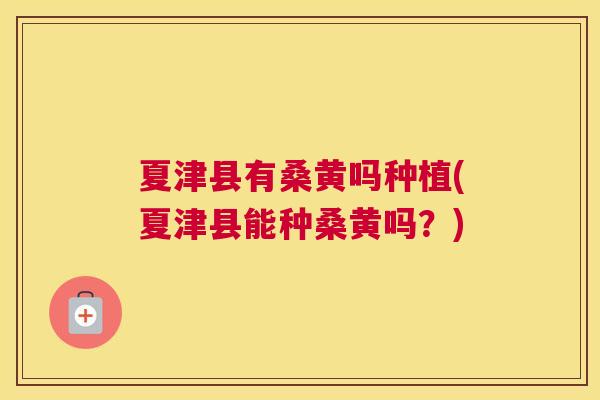 夏津县有桑黄吗种植(夏津县能种桑黄吗？)