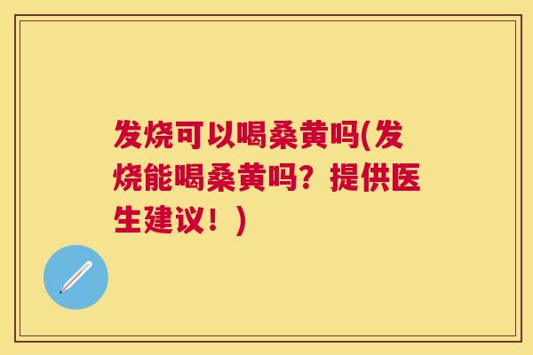 发烧可以喝桑黄吗(发烧能喝桑黄吗？提供医生建议！)